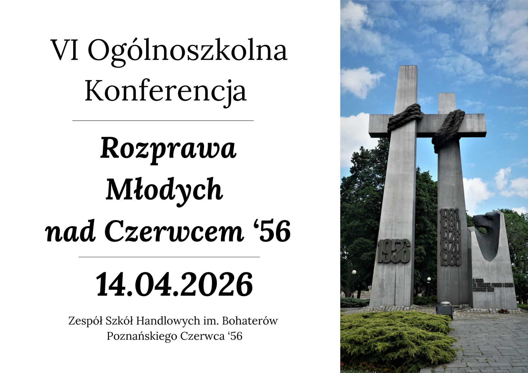 Treść wiadomości Gemini Plakat informuje o VI Ogólnoszkolnej Konferencji pt. "Rozprawa Młodych nad Czerwcem "56", która odbędzie się 14 kwietnia 2026 roku w Zespole Szkół Handlowych im. Bohaterów Poznańskiego Czerwca "56. Po lewej stronie grafiki znajdują się czarne napisy na białym tle, natomiast prawą stronę zajmuje zdjęcie Pomnika Poznańskiego Czerwca 1956 z charakterystycznymi krzyżami i datami zrywów robotniczych.
